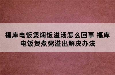 福库电饭煲焖饭溢汤怎么回事 福库电饭煲煮粥溢出解决办法